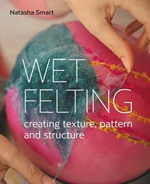 Wet Felting: Creating Texture, Pattern, and Structure by Natasha Smart